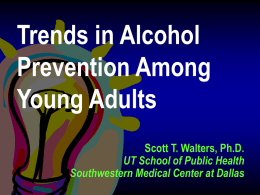 Trends in Alcohol Prevention Among Young Adults Scott T. Walters, Ph.D. UT School of Public Health Southwestern Medical Center at Dallas.