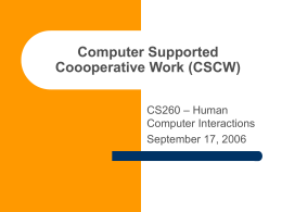 Computer Supported Coooperative Work (CSCW) CS260 – Human Computer Interactions September 17, 2006 Goals       Exposure to a couple CSCW type experiments Overview some interesting case studies of CSCW.