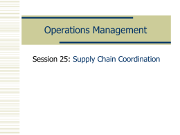 Operations Management Session 25: Supply Chain Coordination Today’s Lecture  How information and incentives impact the performance?  Supply Chain Coordination  Vertical Integration  Session 25  Operations.