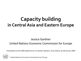 Capacity building in Central Asia and Eastern Europe Jessica Gardner United Nations Economic Commission for Europe Presentation at the 2009 Global Forum on Gender.