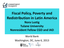 Fiscal Policy, Poverty and Redistribution in Latin America Nora Lustig Tulane University Nonresident Fellow CGD and IAD World Bank Washington, DC, June 6, 2013