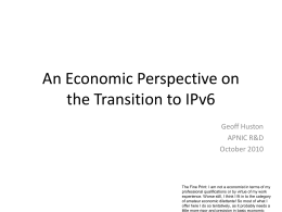 An Economic Perspective on the Transition to IPv6 Geoff Huston APNIC R&D October 2010  The Fine Print: I am not a economist in terms of.