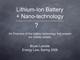 Lithium-Ion Battery + Nano-technology ___________________________  ? An Overview of the battery technology that powers our mobile society.  Bryan Lamble Energy Law, Spring 2008