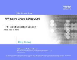 IBM Software Group  TPF Users Group Spring 2005 TPF Toolkit Education Session From here to there  Mary Huang AIM Enterprise Platform Software IBM z/Transaction Processing Facility.