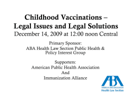 Childhood Vaccinations – Legal Issues and Legal Solutions December 14, 2009 at 12:00 noon Central Primary Sponsor: ABA Health Law Section Public Health & Policy.