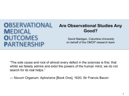 OBSERVATIONAL MEDICAL OUTCOMES PARTNERSHIP  OBSERVATIONAL MEDICAL OUTCOMES PARTNERSHIP  Are Observational Studies Any Good? David Madigan, Columbia University on behalf of the OMOP research team  “The sole cause and root of almost every.