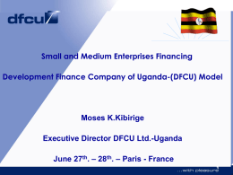 Small and Medium Enterprises Financing Development Finance Company of Uganda-(DFCU) Model  Moses K.Kibirige Executive Director DFCU Ltd.-Uganda June 27th.