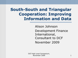 South-South and Triangular Cooperation: Improving Information and Data Alison Johnson Development Finance International, Consultant to DCF November 2009  DCF High Level Symposium, November 2009