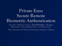 Private Eyes: Secure Remote Biometric Authentication Ewa Syta1, Michael J. Fischer1, David Wolinsky1, Abraham Silberschatz1, Gina Gallegos-Garcia2, and Bryan Ford1 1Yale  University and 2National Polytechnic Institute.