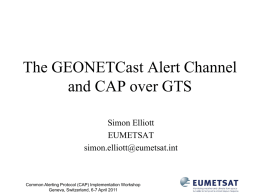 The GEONETCast Alert Channel and CAP over GTS Simon Elliott EUMETSAT simon.elliott@eumetsat.int  Common Alerting Protocol (CAP) Implementation Workshop Geneva, Switzerland, 6-7 April 2011
