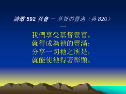 詩歌 592 召會 － 基督的豐滿（英 820）  一 我們享受基督豐富， 就得成為祂的豐滿； 分享一切祂之所是， 就能使祂得著彰顯。 詩歌 592 召會 － 基督的豐滿（英 820）  二 基督豐富是祂所是，來作我們一切享受 基督豐滿乃是召會，因享基督而得成就 三 迦南美地豐富出產，乃是豫表基督豐富 藉這出產聖殿得成，象徵召會出於基督.