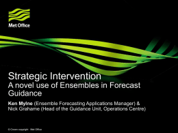 Strategic Intervention A novel use of Ensembles in Forecast Guidance Ken Mylne (Ensemble Forecasting Applications Manager) & Nick Grahame (Head of the Guidance Unit,