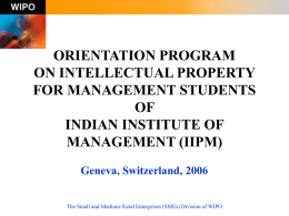 ORIENTATION PROGRAM ON INTELLECTUAL PROPERTY FOR MANAGEMENT STUDENTS OF INDIAN INSTITUTE OF MANAGEMENT (IIPM) Geneva, Switzerland, 2006 The Small and Medium-Sized Enterprises (SMEs) Division of WIPO.