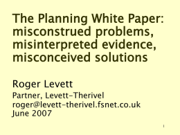 The Planning White Paper: misconstrued problems, misinterpreted evidence, misconceived solutions Roger Levett  Partner, Levett-Therivel roger@levett-therivel.fsnet.co.uk June 2007
