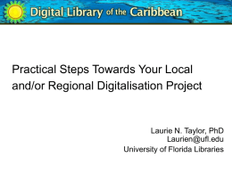 Practical Steps Towards Your Local and/or Regional Digitalisation Project  Laurie N. Taylor, PhD Laurien@ufl.edu University of Florida Libraries.