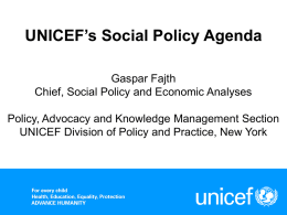 UNICEF’s Social Policy Agenda Gaspar Fajth Chief, Social Policy and Economic Analyses  Policy, Advocacy and Knowledge Management Section UNICEF Division of Policy and Practice,
