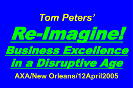 Tom Peters’  Re-Imagine!  Business Excellence in a Disruptive Age AXA/New Orleans/12April2005 “If you don’t like change, you’re going to like irrelevance even less.” —General Eric Shinseki, Chief of Staff.
