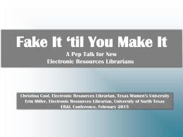 Fake It ‘til You Make It A Pep Talk for New Electronic Resources Librarians  Christina Cool, Electronic Resources Librarian, Texas Women’s University Erin Miller,