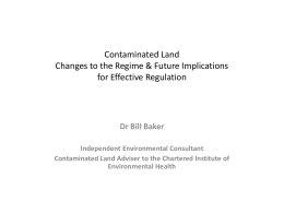 Contaminated Land Changes to the Regime & Future Implications for Effective Regulation  Dr Bill Baker Independent Environmental Consultant Contaminated Land Adviser to the Chartered Institute.