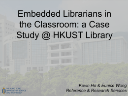 Embedded Librarians in the Classroom: a Case Study @ HKUST Library  Kevin Ho & Eunice Wong Reference & Research Services.