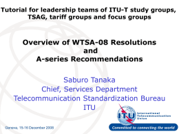 Tutorial for leadership teams of ITU-T study groups, TSAG, tariff groups and focus groups  Overview of WTSA-08 Resolutions and A-series Recommendations  Saburo Tanaka Chief, Services Department Telecommunication.