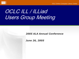 OCLC Online Computer Library Center  OCLC ILL / ILLiad Users Group Meeting 2005 ALA Annual Conference June 26, 2005