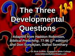 The Three Developmental Questions Adapted from Haddon Robinson, Biblical Preaching, 77-96 (1st edition) and Don Sunukjian, Dallas Seminary Dr Rick Griffith, Singapore Bible College www.biblestudydownloads.com.