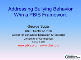 Addressing Bullying Behavior W/in a PBIS Framework George Sugai OSEP Center on PBIS Center for Behavioral Education & Research University of Connecticut October 6, 2011  www.pbis.org  www.cber.org.