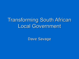 Transforming South African Local Government Dave Savage Summary of presentation     Brief background to the South African local government reform process South African Local Government Restructuring Grant •
