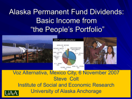 Alaska Permanent Fund Dividends: Basic Income from “the People’s Portfolio”  Voz Alternativa, Mexico City, 6 November 2007 Steve Colt Institute of Social and Economic Research University.