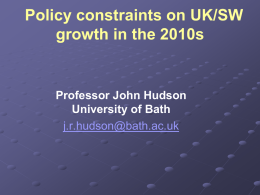 Policy constraints on UK/SW growth in the 2010s  Professor John Hudson University of Bath j.r.hudson@bath.ac.uk.