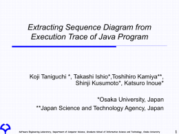 Extracting Sequence Diagram from Execution Trace of Java Program  Koji Taniguchi *, Takashi Ishio*,Toshihiro Kamiya**, Shinji Kusumoto*, Katsuro Inoue* *Osaka University, Japan **Japan Science and.