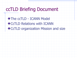 ccTLD Briefing Document The ccTLD - ICANN Model CcTLD Relations with ICANN CcTLD organization Mission and size.