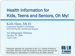 Health Information for Kids, Teens and Seniors, Oh My! Kelli Ham, MLIS Consumer Health Coordinator NN/LM Pacific Southwest Region  An Infopeople Webinar October 28, 2008 12pm-1pm  Infopeople webcasts.