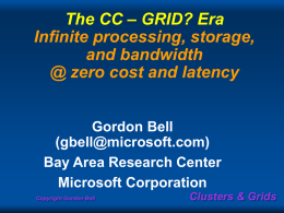The CC – GRID? Era Infinite processing, storage, and bandwidth @ zero cost and latency Gordon Bell (gbell@microsoft.com) Bay Area Research Center Microsoft Corporation Copyright Gordon Bell  Clusters &