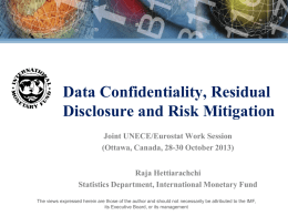 Data Confidentiality, Residual Disclosure and Risk Mitigation Joint UNECE/Eurostat Work Session (Ottawa, Canada, 28-30 October 2013) Raja Hettiarachchi Statistics Department, International Monetary Fund The views expressed.
