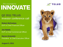Q2 2011 TELUS investor conference call Robert McFarlane EVP & Chief Financial Officer Joe Natale EVP & Chief Commercial Officer Darren Entwistle President & Chief Executive Officer August.