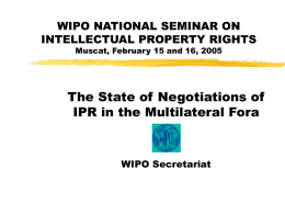 WIPO NATIONAL SEMINAR ON INTELLECTUAL PROPERTY RIGHTS Muscat, February 15 and 16, 2005  The State of Negotiations of IPR in the Multilateral Fora  WIPO Secretariat.
