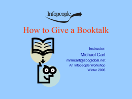 How to Give a Booktalk Instructor:  Michael Cart mrmcart@sbcglobal.net An Infopeople Workshop Winter 2006 This Workshop Is Brought to You by the Infopeople Project Infopeople is a.