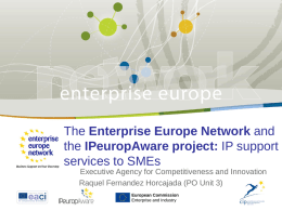 The Enterprise Europe Network and the IPeuropAware project: IP support services to SMEs Executive Agency for Competitiveness and Innovation Raquel Fernandez Horcajada (PO Unit.
