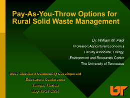 Pay-As-You-Throw Options for Rural Solid Waste Management Dr. William M. Park Professor, Agricultural Economics  Faculty Associate, Energy, Environment and Resources Center The University of Tennessee 2004 Southern.