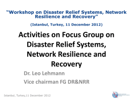 “Workshop on Disaster Relief Systems, Network Resilience and Recovery” (Istanbul, Turkey, 11 December 2012)  Activities on Focus Group on Disaster Relief Systems, Network Resilience and Recovery Dr.