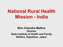National Rural Health Mission - India Shiv Chandra Mathur Director State Institute of Health and Family Welfare, Rajasthan, Jaipur.