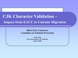 CJK Character Validation – Impact from EACC to Unicode Migration 2006 CEAL Conference Committee on Technical Processing Ai-lin Yang East Asian Library, UC Berkeley April 5,