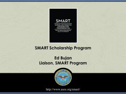 SMART Scholarship Program Ed Bujan Liaison, SMART Program  http://www.asee.org/smart/ Underlying Questions  &bull;  How can the Department of Defense (DoD) recruit top science and technology (S&T) students?  &bull;  How.