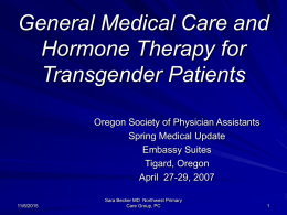 General Medical Care and Hormone Therapy for Transgender Patients Oregon Society of Physician Assistants Spring Medical Update Embassy Suites Tigard, Oregon April 27-29, 2007 11/6/2015  Sara Becker MD Northwest.