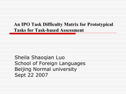An IPO Task Difficulty Matrix for Prototypical Tasks for Task-based Assessment  Sheila Shaoqian Luo School of Foreign Languages Beijing Normal university Sept 22 2007