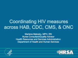 Coordinating HIV measures across HAB, CDC, CMS, & ONC Marlene Matosky, MPH, RN Nurse Consultant/Quality Advisor Health Resources and Services Administration Department of Health and.