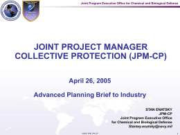 Joint Program Executive Office for Chemical and Biological Defense  JOINT PROJECT MANAGER COLLECTIVE PROTECTION (JPM-CP) April 26, 2005 Advanced Planning Brief to Industry STAN ENATSKY JPM-CP Joint.