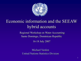 Economic information and the SEEAW hybrid accounts Regional Workshop on Water Accounting Santo Domingo, Dominican Republic 16-18 July 2007 Michael Vardon United Nations Statistics Division.